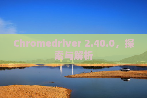 Chromedriver 2.40.0，探索与解析